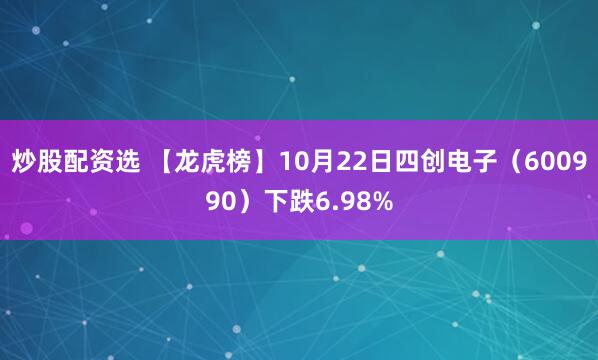 炒股配資選 【龍虎榜】10月22日四創電子（600990）下跌6.98%