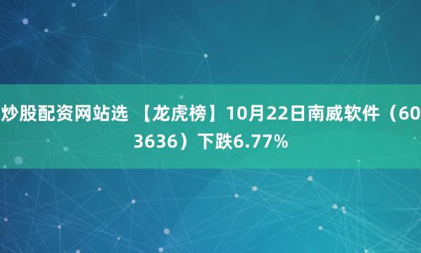 炒股配資網站選 【龍虎榜】10月22日南威軟件（603636）下跌6.77%