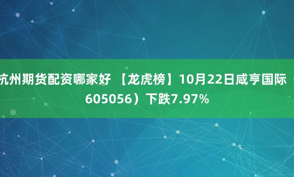 杭州期貨配資哪家好 【龍虎榜】10月22日咸亨國際（605056）下跌7.97%