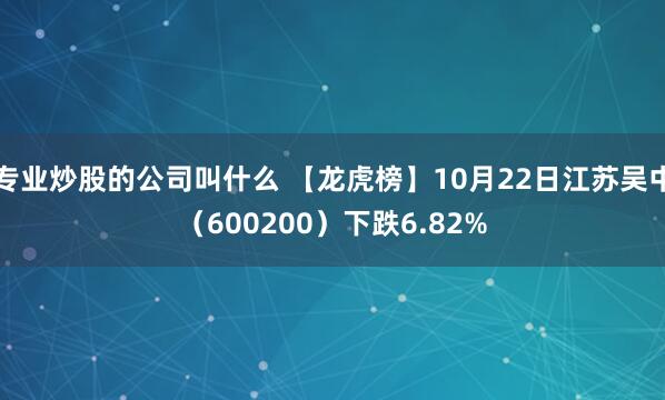 專業炒股的公司叫什么 【龍虎榜】10月22日江蘇吳中（600200）下跌6.82%