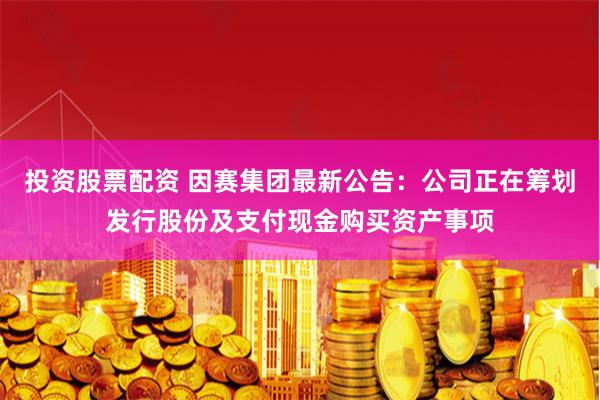 投資股票配資 因賽集團最新公告：公司正在籌劃發行股份及支付現金購買資產事項