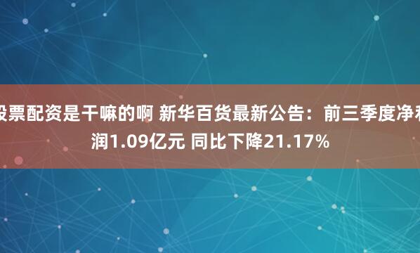 股票配資是干嘛的啊 新華百貨最新公告：前三季度凈利潤1.09億元 同比下降21.17%