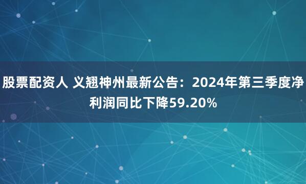 股票配資人 義翹神州最新公告：2024年第三季度凈利潤同比下降59.20%