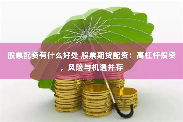 股票配資有什么好處 股票期貨配資：高杠桿投資，風險與機遇并存