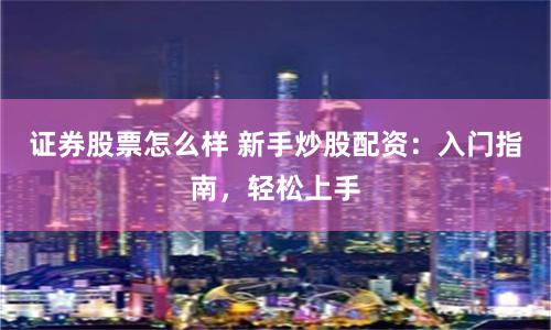 證券股票怎么樣 新手炒股配資：入門指南，輕松上手