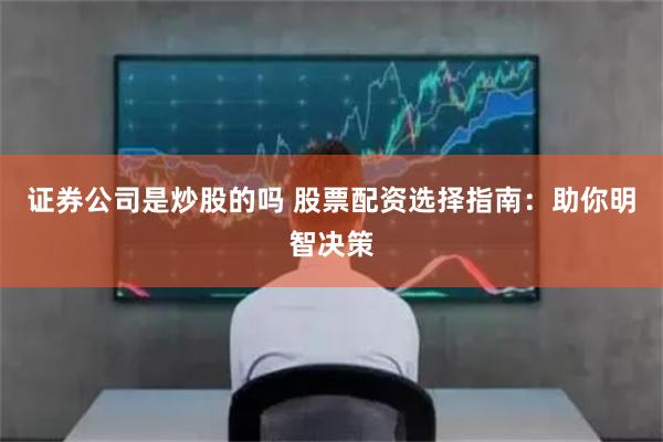 證券公司是炒股的嗎 股票配資選擇指南：助你明智決策