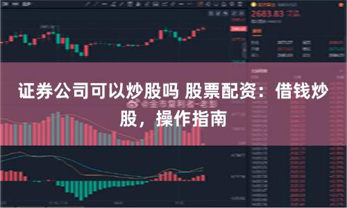 證券公司可以炒股嗎 股票配資：借錢炒股，操作指南