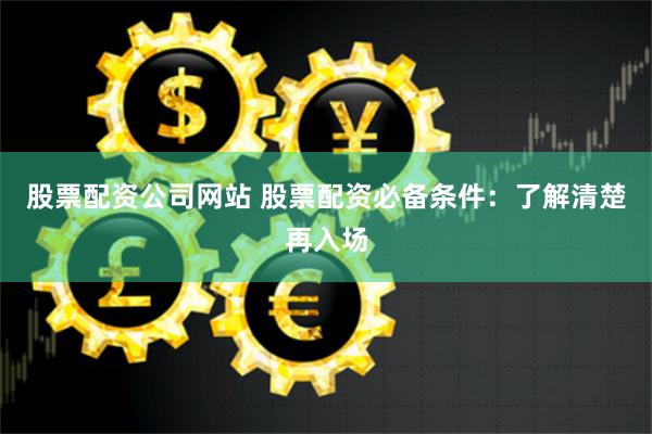 股票配資公司網站 股票配資必備條件：了解清楚再入場