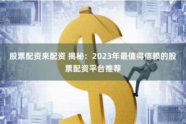 股票配資來配資 揭秘：2023年最值得信賴的股票配資平臺推薦